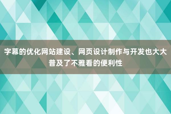 字幕的优化网站建设、网页设计制作与开发也大大普及了不雅看的便利性