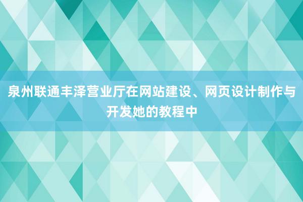 泉州联通丰泽营业厅在网站建设、网页设计制作与开发她的教程中